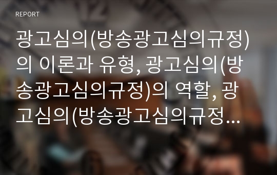 광고심의(방송광고심의규정)의 이론과 유형, 광고심의(방송광고심의규정)의 역할, 광고심의(방송광고심의규정)의 개선 방향, 광고심의(방송광고심의규정)의 과제와 전망 심층 분석(광고심의, 방송광고심의규정)