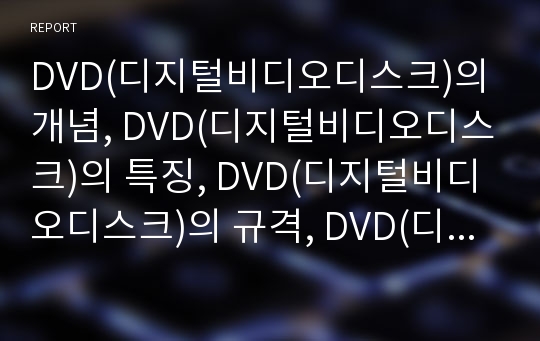 DVD(디지털비디오디스크)의 개념, DVD(디지털비디오디스크)의 특징, DVD(디지털비디오디스크)의 규격, DVD(디지털비디오디스크)의 제작과정, DVD(디지털비디오디스크)의 제약사항, DVD(디지털비디오디스크)의 미래