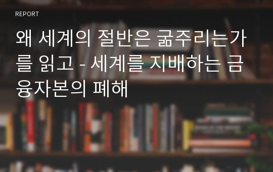 왜 세계의 절반은 굶주리는가를 읽고 - 세계를 지배하는 금융자본의 폐해