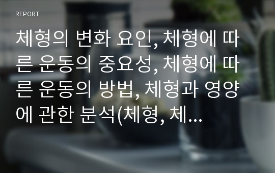 체형의 변화 요인, 체형에 따른 운동의 중요성, 체형에 따른 운동의 방법, 체형과 영양에 관한 분석(체형, 체형의 변화 요인, 체형에 따른 운동의 중요성, 체형에 따른 운동의 방법, 체형과 영양)