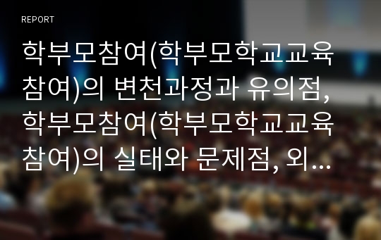 학부모참여(학부모학교교육참여)의 변천과정과 유의점, 학부모참여(학부모학교교육참여)의 실태와 문제점, 외국의 학부모참여(학부모학교교육참여) 활동 사례, 학부모참여(학부모학교교육참여)의 성과와 변화 방향