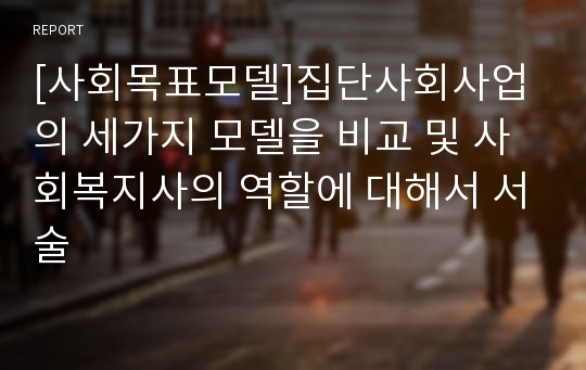 [사회목표모델]집단사회사업의 세가지 모델을 비교 및 사회복지사의 역할에 대해서 서술