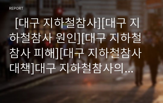   [대구 지하철참사][대구 지하철참사 원인][대구 지하철참사 피해][대구 지하철참사 대책]대구 지하철참사의 개요, 대구 지하철참사의 원인, 대구 지하철참사의 문제점, 대구 지하철참사 피해, 대구 지하철참사 대책