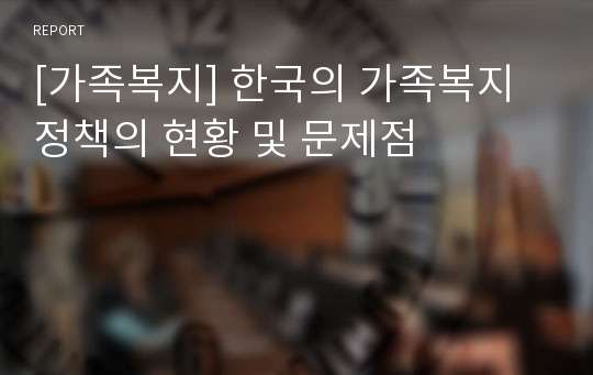 [가족복지] 한국의 가족복지정책의 현황 및 문제점