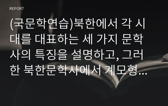 (국문학연습)북한에서 각 시대를 대표하는 세 가지 문학사의 특징을 설명하고, 그러한 북한문학사에서 계모형 &lt;장화홍련전&gt;이 어떻게 평가되고 있는지 서술