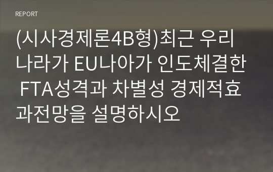 (시사경제론4B형)최근 우리나라가 EU나아가 인도체결한 FTA성격과 차별성 경제적효과전망을 설명하시오