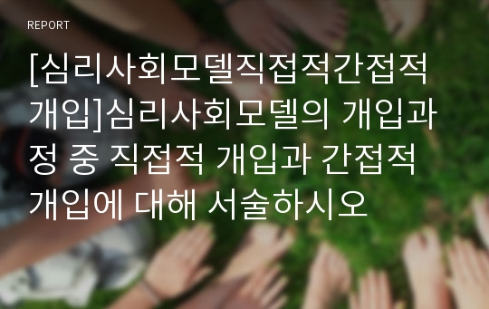 [심리사회모델직접적간접적개입]심리사회모델의 개입과정 중 직접적 개입과 간접적 개입에 대해 서술하시오