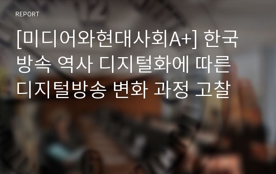 [미디어와현대사회A+] 한국방속 역사 디지털화에 따른 디지털방송 변화 과정 고찰