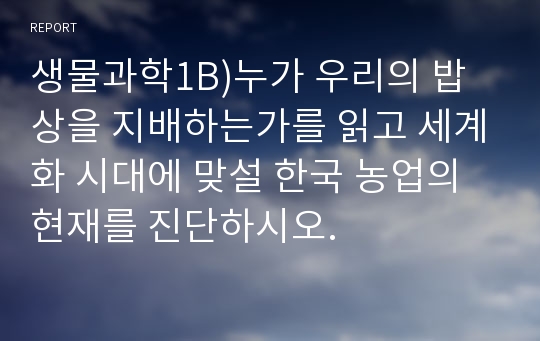 생물과학1B)누가 우리의 밥상을 지배하는가를 읽고 세계화 시대에 맞설 한국 농업의 현재를 진단하시오.