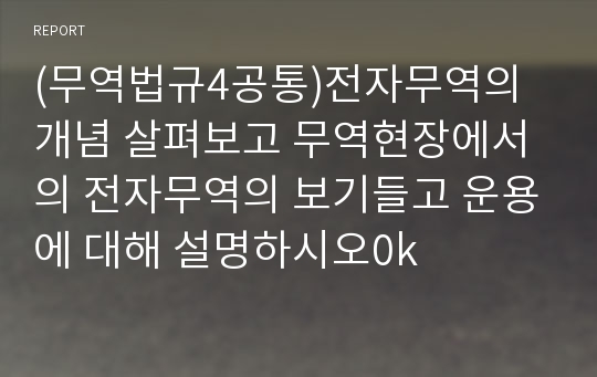 (무역법규4공통)전자무역의 개념 살펴보고 무역현장에서의 전자무역의 보기들고 운용에 대해 설명하시오0k