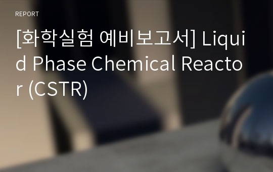 [화학실험 예비보고서] Liquid Phase Chemical Reactor (CSTR)