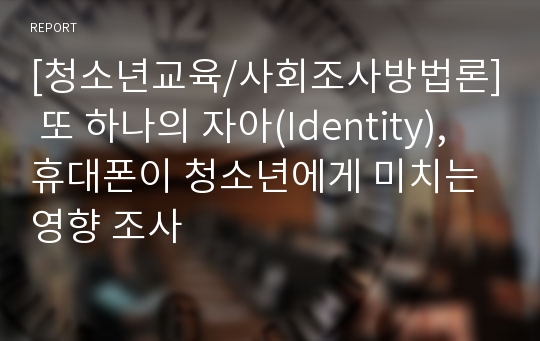 [청소년교육/사회조사방법론] 또 하나의 자아(Identity), 휴대폰이 청소년에게 미치는 영향 조사