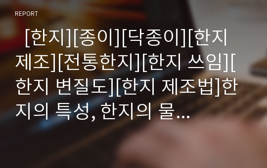   [한지][종이][닥종이][한지 제조][전통한지][한지 쓰임][한지 변질도][한지 제조법]한지의 특성, 한지의 물리적 특성, 한지의 역사, 한지의 종류와 한지 쓰임, 한지의 변질도, 한지 제조법, 향후 한지의 발전 전망