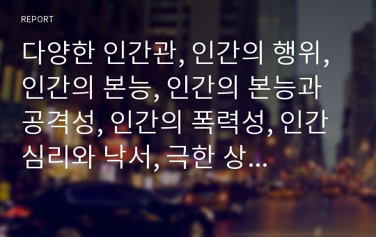 다양한 인간관, 인간의 행위, 인간의 본능, 인간의 본능과 공격성, 인간의 폭력성, 인간심리와 낙서, 극한 상황 속 인간 심리 변화, 인간과 발달심리학, 매슬로우의 본능적 인간 욕구 분석(인간관, 인간, 인간발달)