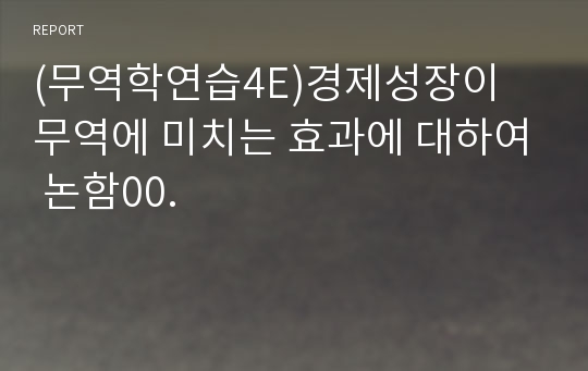 (무역학연습4E)경제성장이 무역에 미치는 효과에 대하여 논함00.