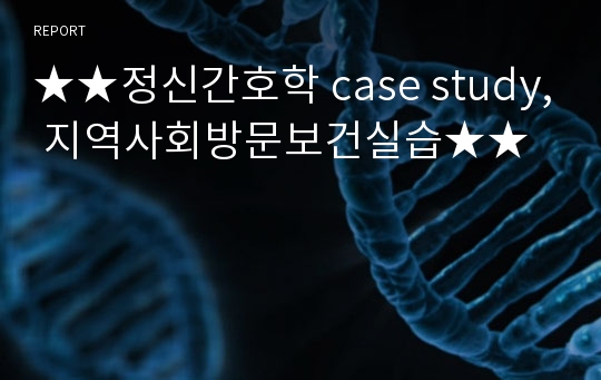 ★★정신간호학 case study, 지역사회방문보건실습★★