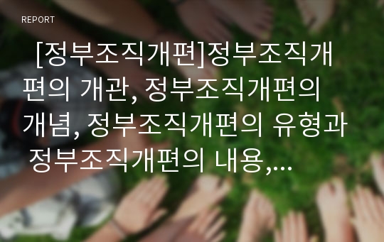   [정부조직개편]정부조직개편의 개관, 정부조직개편의 개념, 정부조직개편의 유형과 정부조직개편의 내용, 정부조직개편의 활동 및 정부조직개편의 사례로 본 정부조직개편의 개선 과제, 정부조직개편의 한계 분석