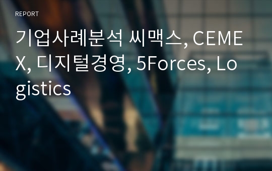기업사례분석 씨맥스, CEMEX, 디지털경영, 5Forces, Logistics