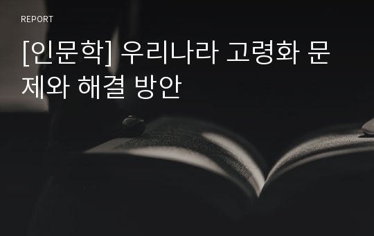 [인문학] 우리나라 고령화 문제와 해결 방안