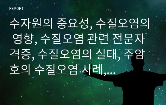 수자원의 중요성, 수질오염의 영향, 수질오염 관련 전문자격증, 수질오염의 실태, 주암호의 수질오염 사례, 호소수질관리, 수질오염과 적조발생, 수질오염의 개선 방안(사례 중심), 새로운 환경정책의 수단 분석