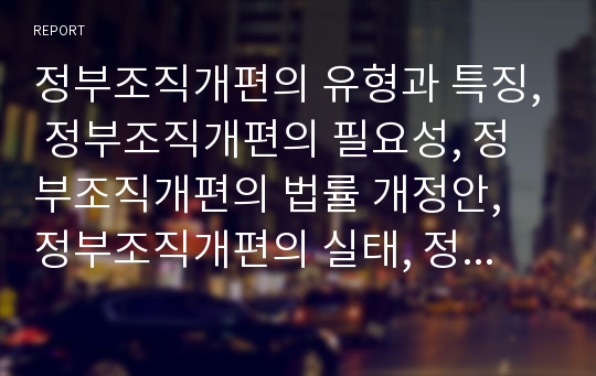 정부조직개편의 유형과 특징, 정부조직개편의 필요성, 정부조직개편의 법률 개정안, 정부조직개편의 실태, 정부조직개편의 문제점, 외국의 정부조직개편 사례, 정부조직개편의 방향, 향후 정부조직의 발전방향 분석