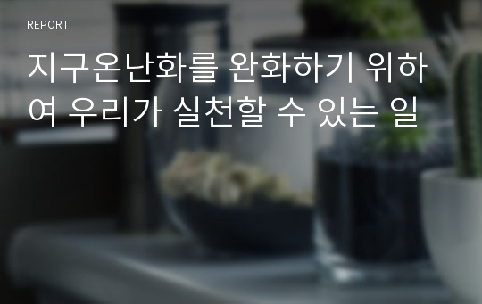 지구온난화를 완화하기 위하여 우리가 실천할 수 있는 일