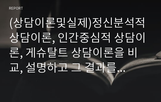 (상담이론및실제)정신분석적 상담이론, 인간중심적 상담이론, 게슈탈트 상담이론을 비교, 설명하고 그 결과를 하나의 표로 요약 제시