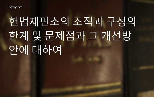 헌법재판소의 조직과 구성의 한계 및 문제점과 그 개선방안에 대하여