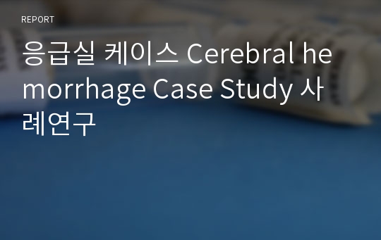 응급실 케이스 Cerebral hemorrhage Case Study 사례연구