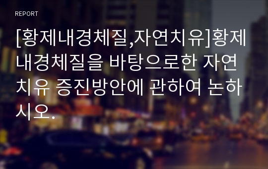 [황제내경체질,자연치유]황제내경체질을 바탕으로한 자연치유 증진방안에 관하여 논하시오.