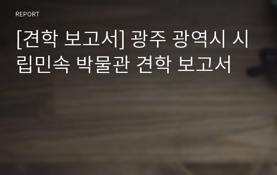 [견학 보고서] 광주 광역시 시립민속 박물관 견학 보고서