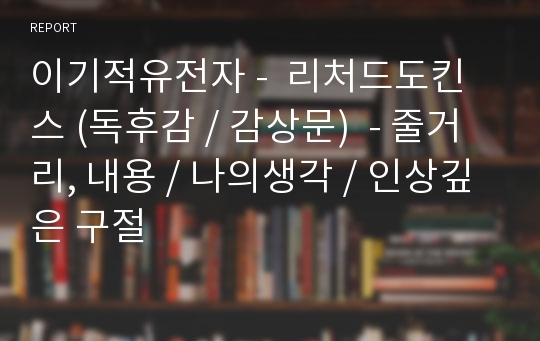 이기적유전자 -  리처드도킨스 (독후감 / 감상문)  - 줄거리, 내용 / 나의생각 / 인상깊은 구절