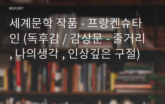 세계문학 작품 - 프랑켄슈타인 (독후감 / 감상문 - 줄거리, 나의생각 , 인상깊은 구절)