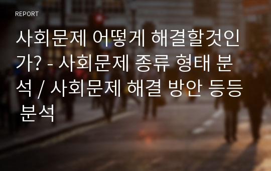 사회문제 어떻게 해결할것인가? - 사회문제 종류 형태 분석 / 사회문제 해결 방안 등등 분석