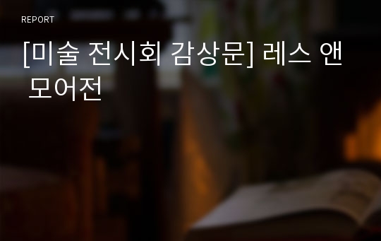 [미술 전시회 감상문] 레스 앤 모어전