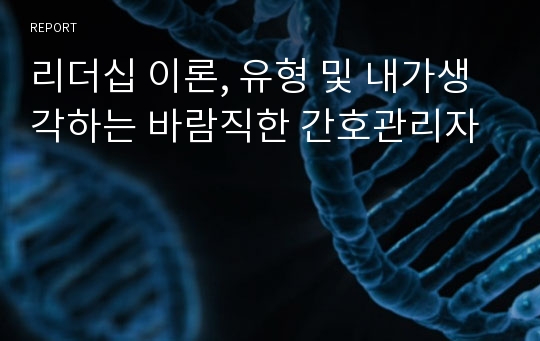 리더십 이론, 유형 및 내가생각하는 바람직한 간호관리자