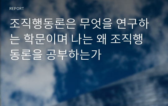 조직행동론은 무엇을 연구하는 학문이며 나는 왜 조직행동론을 공부하는가