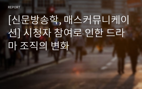 [신문방송학, 매스커뮤니케이션] 시청자 참여로 인한 드라마 조직의 변화