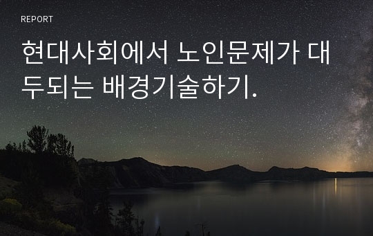 현대사회에서 노인문제가 대두되는 배경기술하기.