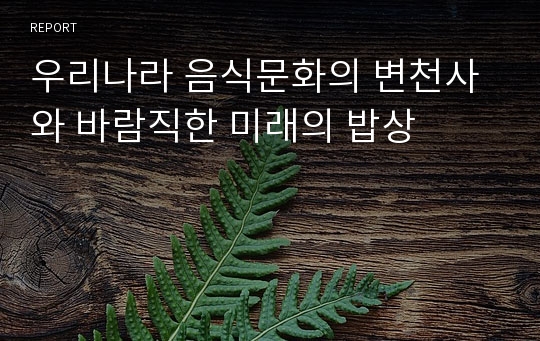 우리나라 음식문화의 변천사와 바람직한 미래의 밥상