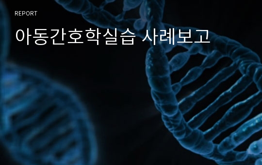 아동간호학실습 사례보고