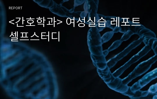 &lt;간호학과&gt; 여성실습 레포트 셀프스터디