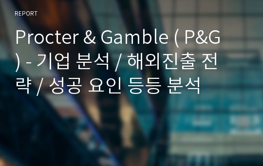 Procter &amp; Gamble ( P&amp;G ) - 기업 분석 / 해외진출 전략 / 성공 요인 등등 분석