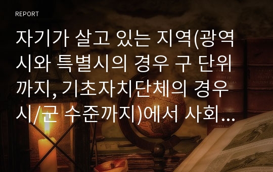 자기가 살고 있는 지역(광역시와 특별시의 경우 구 단위까지, 기초자치단체의 경우 시/군 수준까지)에서 사회복지서비스를 제공하고 있는 사회복지자원조사