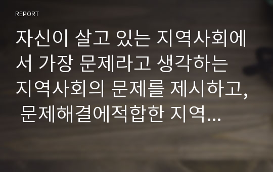 자신이 살고 있는 지역사회에서 가장 문제라고 생각하는 지역사회의 문제를 제시하고, 문제해결에적합한 지역사회복지실천 관점과 이론, 모델을 제시하고 그 이유를 설명