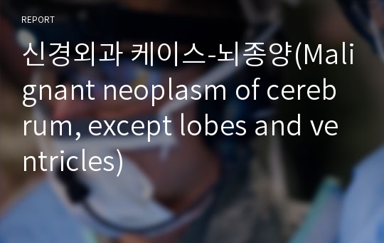 신경외과 케이스-뇌종양(Malignant neoplasm of cerebrum, except lobes and ventricles)