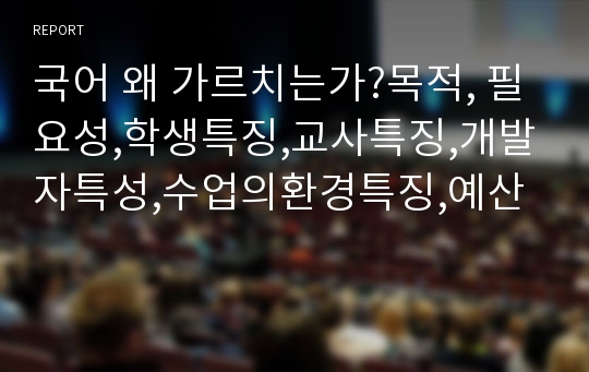 국어 왜 가르치는가?목적, 필요성,학생특징,교사특징,개발자특성,수업의환경특징,예산