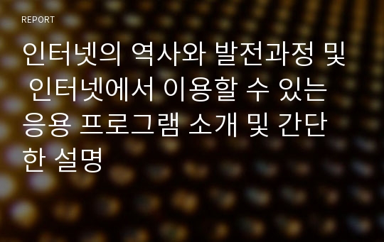 인터넷의 역사와 발전과정 및 인터넷에서 이용할 수 있는 응용 프로그램 소개 및 간단한 설명