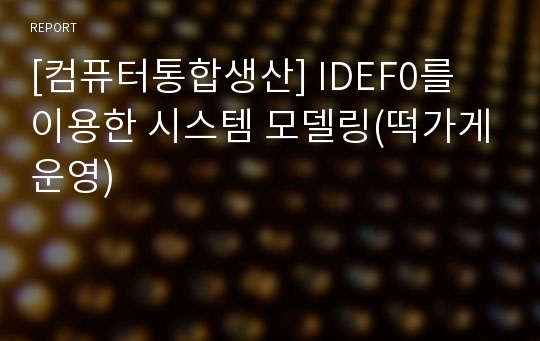 [컴퓨터통합생산] IDEF0를 이용한 시스템 모델링(떡가게운영)