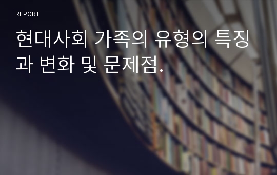 현대사회 가족의 유형의 특징과 변화 및 문제점.